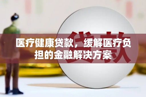 蒙阴医疗健康贷款，缓解医疗负担的金融解决方案