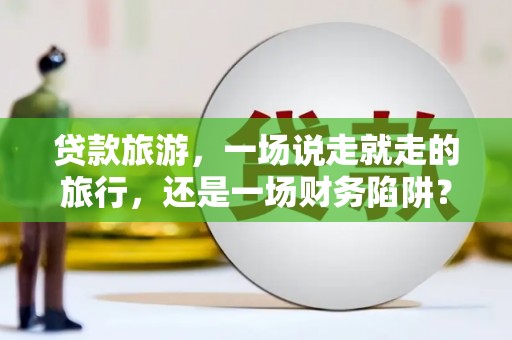 万峦贷款旅游，一场说走就走的旅行，还是一场财务陷阱？