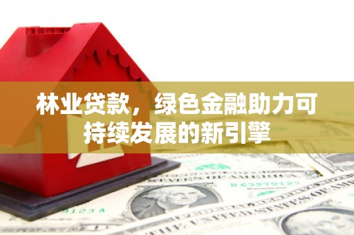 成华林业贷款，绿色金融助力可持续发展的新引擎