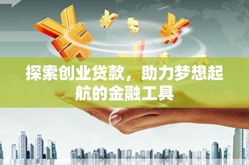 阆中探索创业贷款，助力梦想起航的金融工具