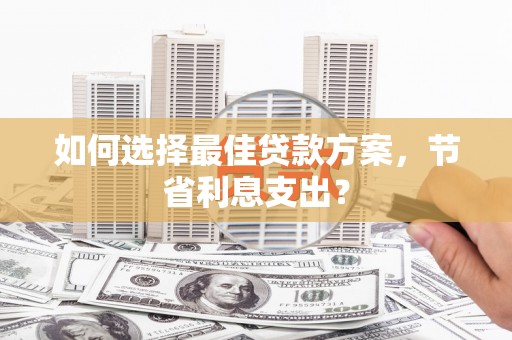茶山如何选择最佳贷款方案，节省利息支出？