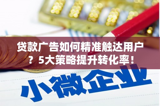 狮子山贷款广告如何精准触达用户？5大策略提升转化率！