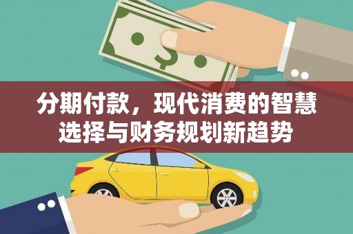 科尔沁左翼后旗分期付款，现代消费的智慧选择与财务规划新趋势