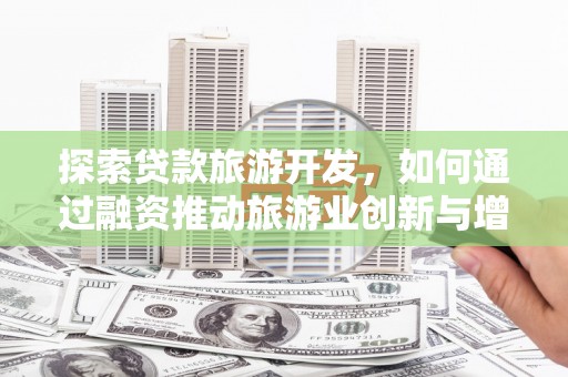 临湘探索贷款旅游开发，如何通过融资推动旅游业创新与增长