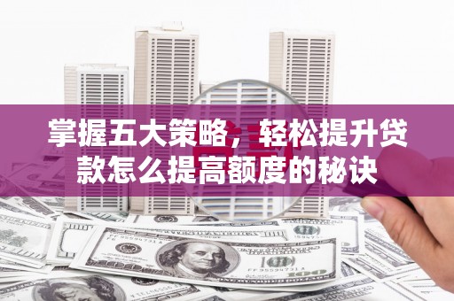 南宫掌握五大策略，轻松提升贷款怎么提高额度的秘诀