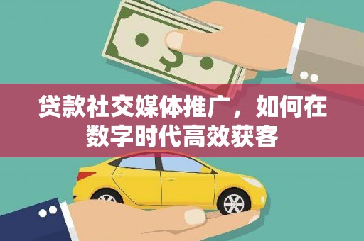 盐山贷款社交媒体推广，如何在数字时代高效获客