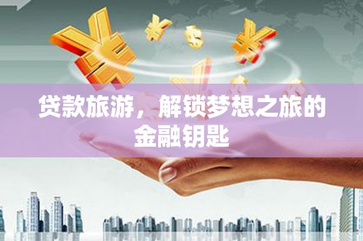 友谊贷款旅游，解锁梦想之旅的金融钥匙