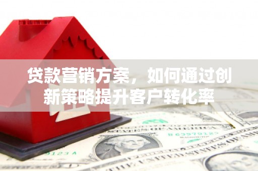 西固贷款营销方案，如何通过创新策略提升客户转化率