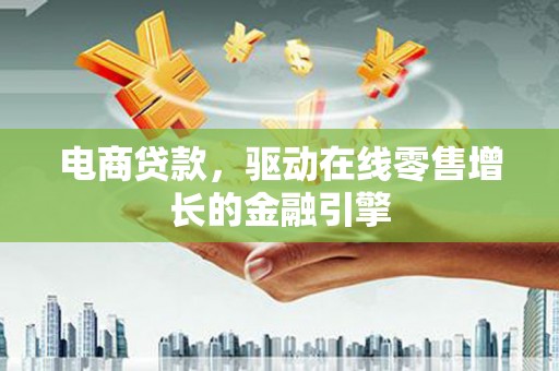 涵江电商贷款，驱动在线零售增长的金融引擎