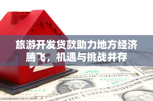 金昌旅游开发贷款助力地方经济腾飞，机遇与挑战并存