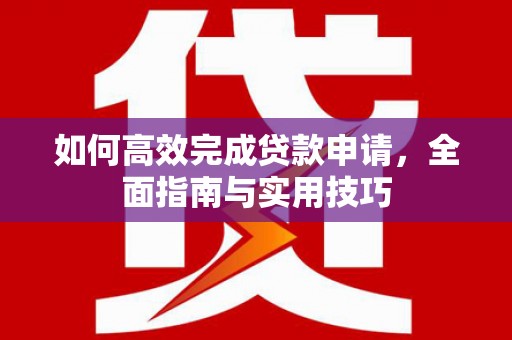 新蔡如何高效完成贷款申请，全面指南与实用技巧