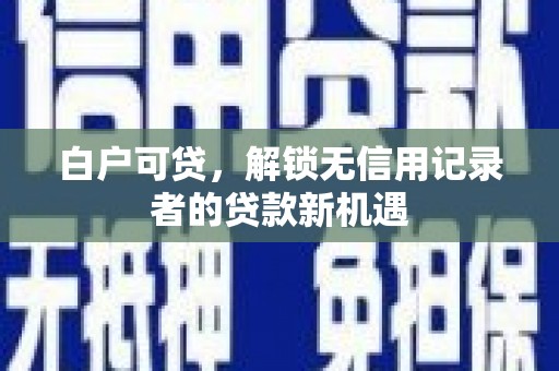 伊春白户可贷，解锁无信用记录者的贷款新机遇