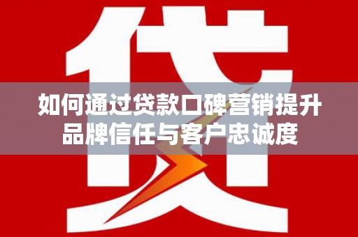 交口如何通过贷款口碑营销提升品牌信任与客户忠诚度