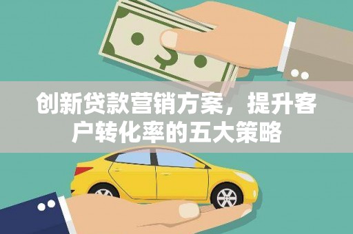 犍为创新贷款营销方案，提升客户转化率的五大策略