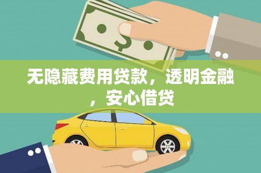 闻喜无隐藏费用贷款，透明金融，安心借贷