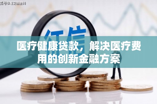 新建医疗健康贷款，解决医疗费用的创新金融方案