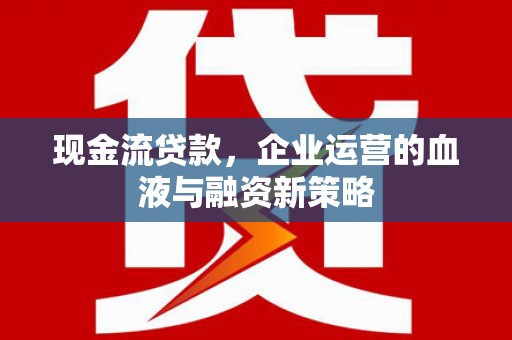 景泰现金流贷款，企业运营的血液与融资新策略