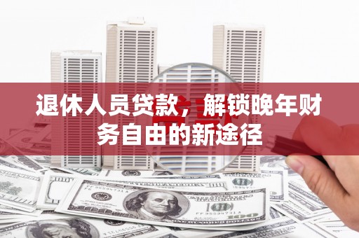 和顺退休人员贷款，解锁晚年财务自由的新途径