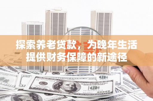 渭城探索养老贷款，为晚年生活提供财务保障的新途径