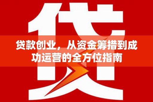 北关贷款创业，从资金筹措到成功运营的全方位指南