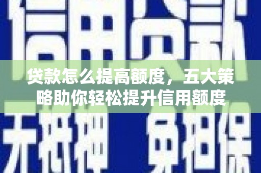 宁晋贷款怎么提高额度，五大策略助你轻松提升信用额度