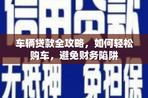 钦北车辆贷款全攻略，如何轻松购车，避免财务陷阱