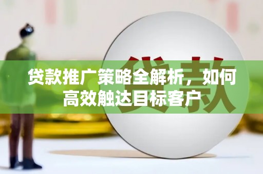 阿鲁科尔沁旗贷款推广策略全解析，如何高效触达目标客户