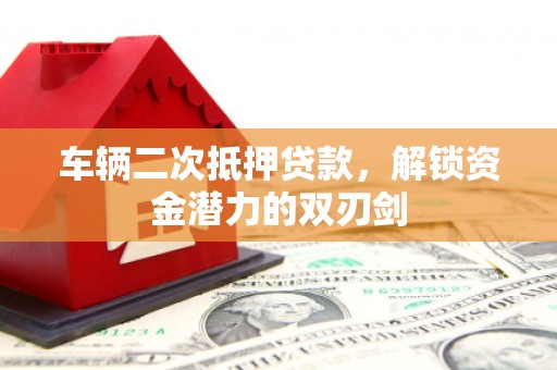 花地玛堂区车辆二次抵押贷款，解锁资金潜力的双刃剑