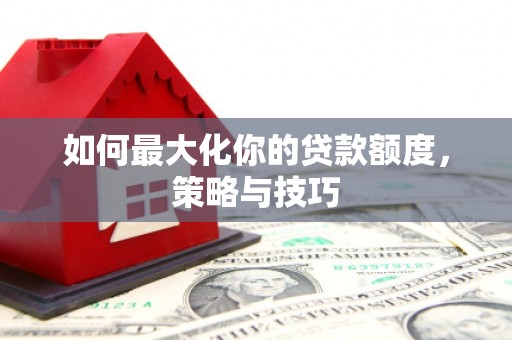 弋阳如何最大化你的贷款额度，策略与技巧