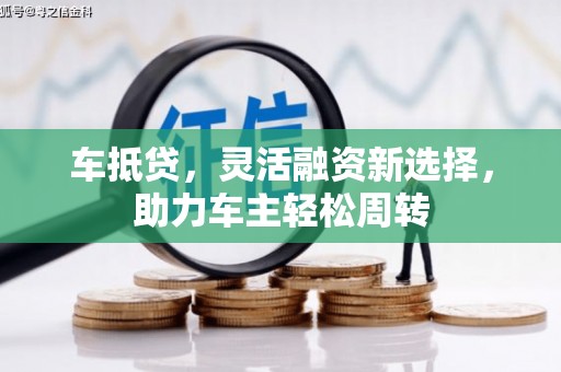 柳河车抵贷，灵活融资新选择，助力车主轻松周转