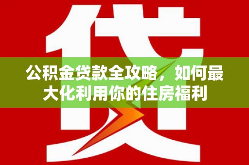 酉阳公积金贷款全攻略，如何最大化利用你的住房福利