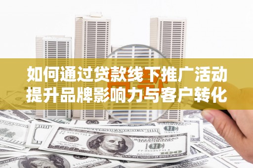 南市如何通过贷款线下推广活动提升品牌影响力与客户转化率
