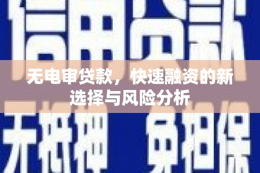 诏安无电审贷款，快速融资的新选择与风险分析
