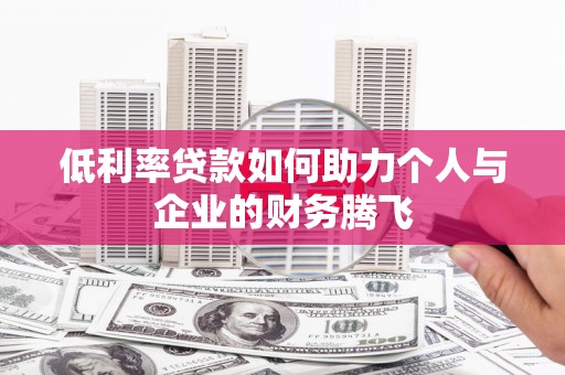 铁力低利率贷款如何助力个人与企业的财务腾飞