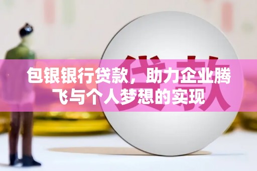夷陵包银银行贷款，助力企业腾飞与个人梦想的实现