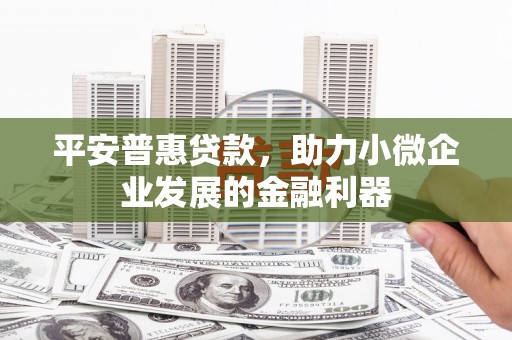 稷山平安普惠贷款，助力小微企业发展的金融利器