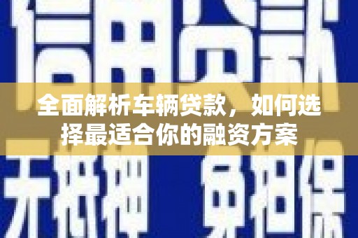 江海全面解析车辆贷款，如何选择最适合你的融资方案