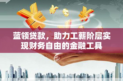 岑巩蓝领贷款，助力工薪阶层实现财务自由的金融工具