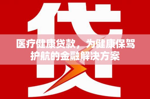 小金医疗健康贷款，为健康保驾护航的金融解决方案