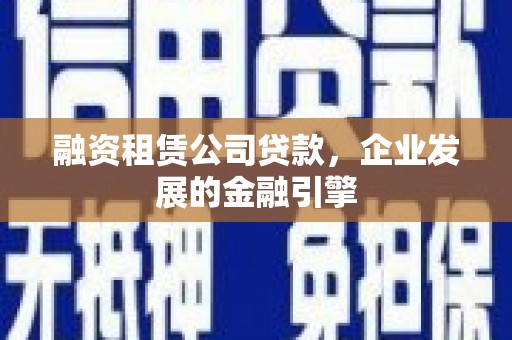 泰安融资租赁公司贷款，企业发展的金融引擎