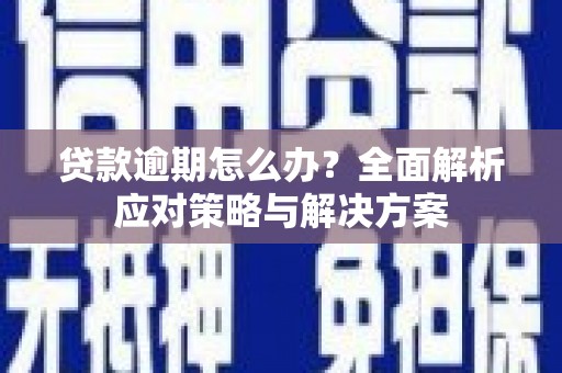铜仁贷款逾期怎么办？全面解析应对策略与解决方案