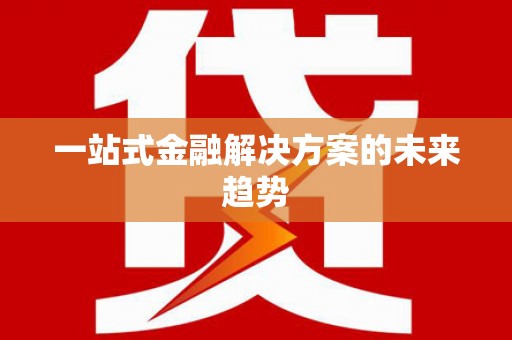 七里河一站式金融解决方案的未来趋势