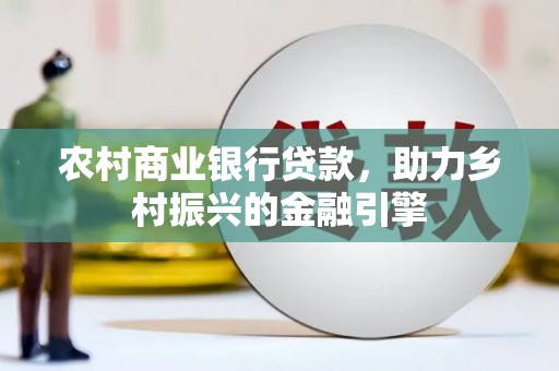 瑞穗农村商业银行贷款，助力乡村振兴的金融引擎